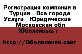 Регистрация компании в Турции - Все города Услуги » Юридические   . Московская обл.,Юбилейный г.